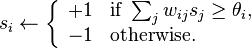 s_i \leftarrow \left\{\begin{array}{ll} +1 & \mbox {if }\sum_{j}{w_{ij}s_j}\geq\theta_i, \\
 -1 & \mbox {otherwise.}\end{array}\right.